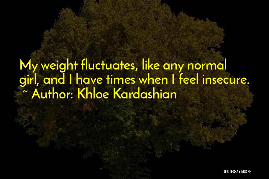 Khloe Kardashian Quotes: My Weight Fluctuates, Like Any Normal Girl, And I Have Times When I Feel Insecure.