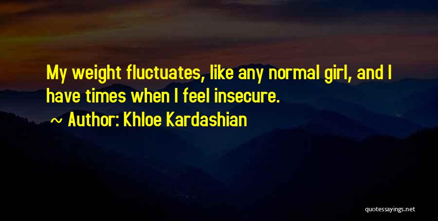 Khloe Kardashian Quotes: My Weight Fluctuates, Like Any Normal Girl, And I Have Times When I Feel Insecure.