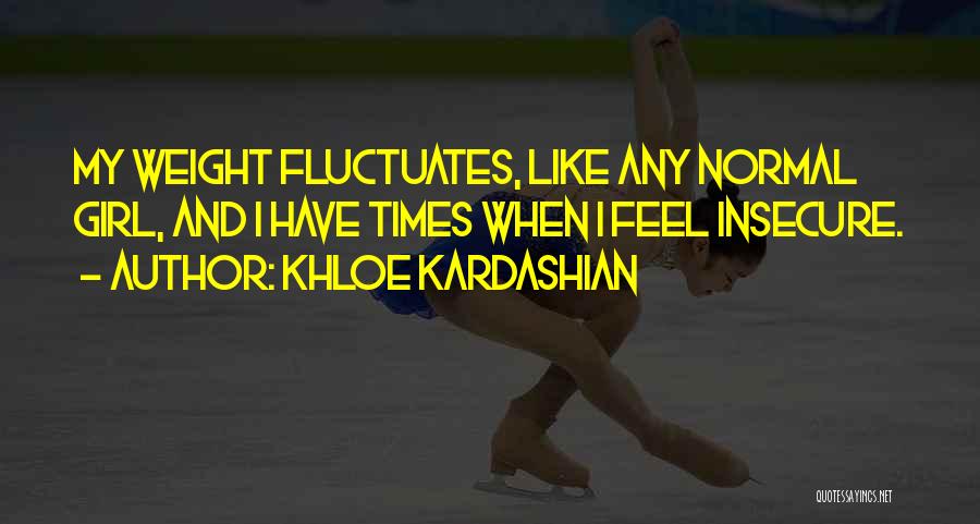 Khloe Kardashian Quotes: My Weight Fluctuates, Like Any Normal Girl, And I Have Times When I Feel Insecure.