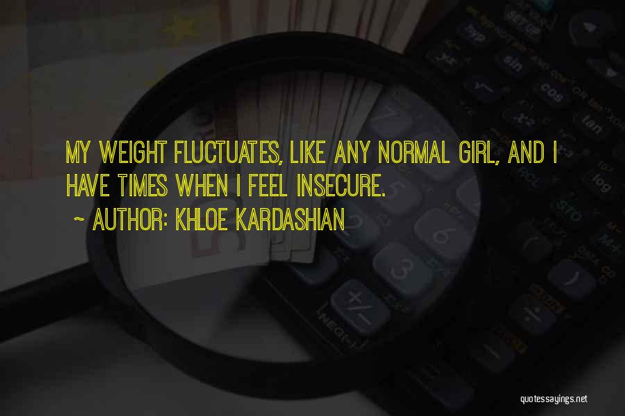 Khloe Kardashian Quotes: My Weight Fluctuates, Like Any Normal Girl, And I Have Times When I Feel Insecure.