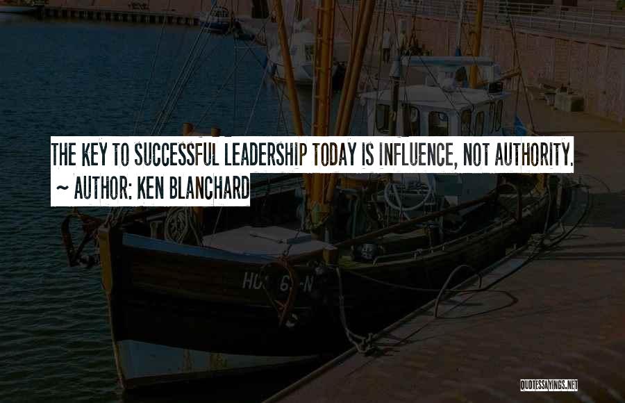 Ken Blanchard Quotes: The Key To Successful Leadership Today Is Influence, Not Authority.