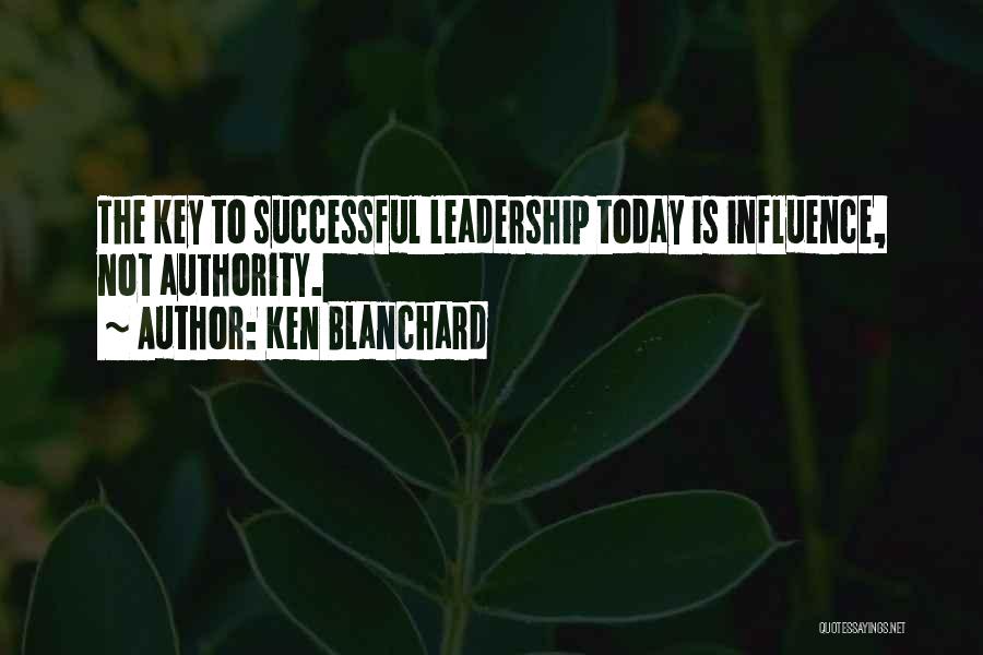 Ken Blanchard Quotes: The Key To Successful Leadership Today Is Influence, Not Authority.