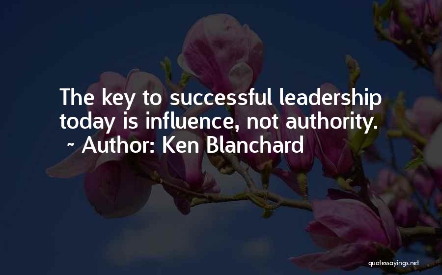 Ken Blanchard Quotes: The Key To Successful Leadership Today Is Influence, Not Authority.