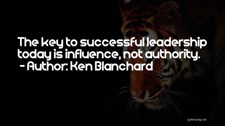Ken Blanchard Quotes: The Key To Successful Leadership Today Is Influence, Not Authority.