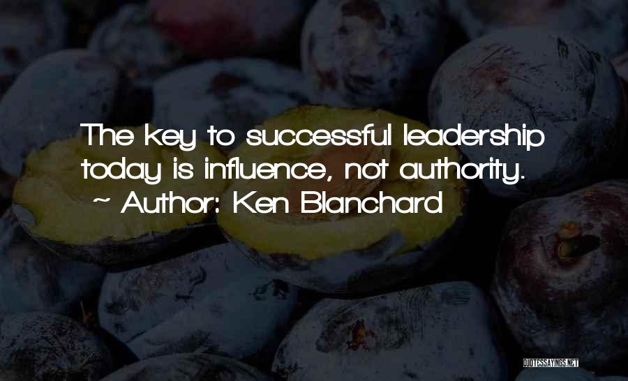 Ken Blanchard Quotes: The Key To Successful Leadership Today Is Influence, Not Authority.