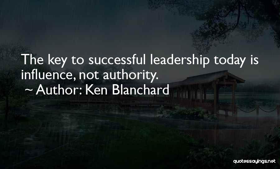 Ken Blanchard Quotes: The Key To Successful Leadership Today Is Influence, Not Authority.