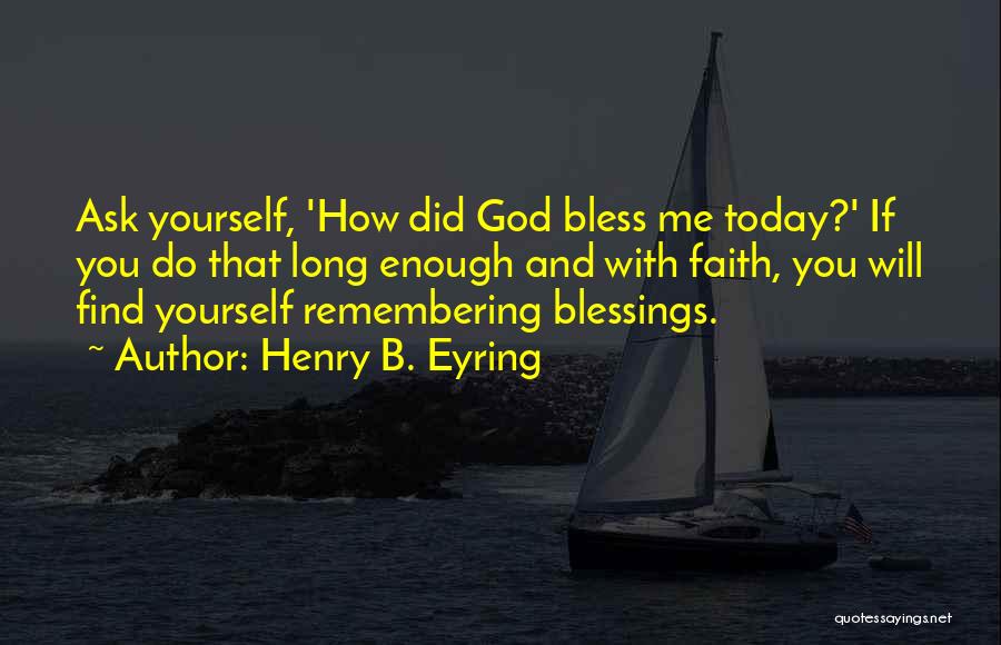 Henry B. Eyring Quotes: Ask Yourself, 'how Did God Bless Me Today?' If You Do That Long Enough And With Faith, You Will Find