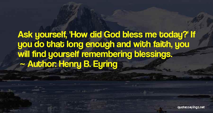 Henry B. Eyring Quotes: Ask Yourself, 'how Did God Bless Me Today?' If You Do That Long Enough And With Faith, You Will Find