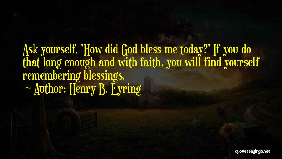 Henry B. Eyring Quotes: Ask Yourself, 'how Did God Bless Me Today?' If You Do That Long Enough And With Faith, You Will Find