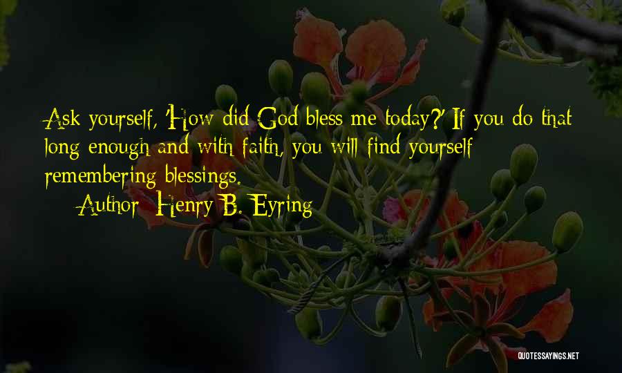 Henry B. Eyring Quotes: Ask Yourself, 'how Did God Bless Me Today?' If You Do That Long Enough And With Faith, You Will Find