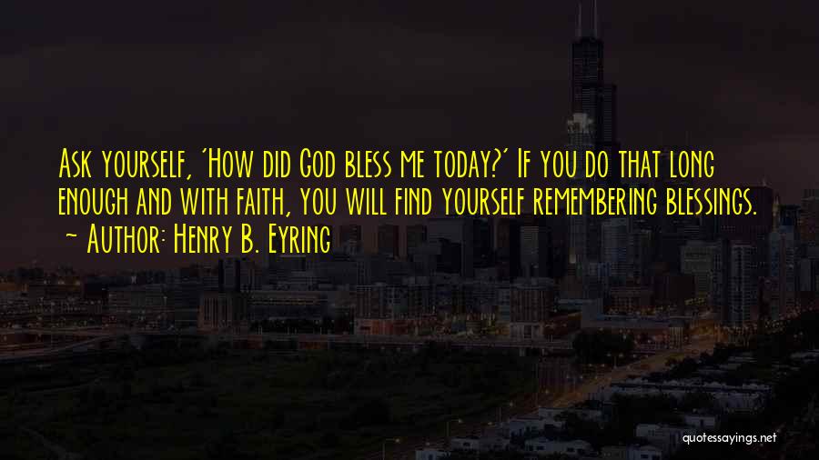 Henry B. Eyring Quotes: Ask Yourself, 'how Did God Bless Me Today?' If You Do That Long Enough And With Faith, You Will Find