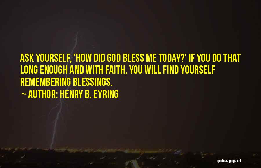 Henry B. Eyring Quotes: Ask Yourself, 'how Did God Bless Me Today?' If You Do That Long Enough And With Faith, You Will Find