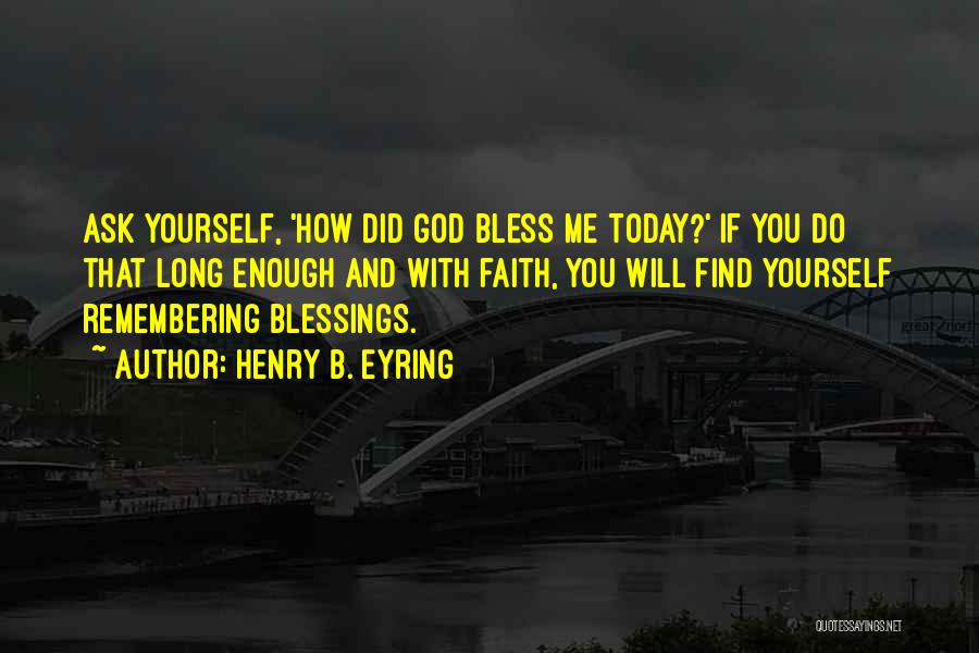 Henry B. Eyring Quotes: Ask Yourself, 'how Did God Bless Me Today?' If You Do That Long Enough And With Faith, You Will Find