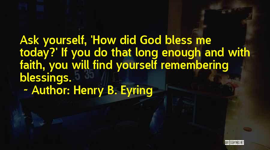 Henry B. Eyring Quotes: Ask Yourself, 'how Did God Bless Me Today?' If You Do That Long Enough And With Faith, You Will Find