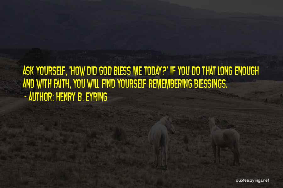 Henry B. Eyring Quotes: Ask Yourself, 'how Did God Bless Me Today?' If You Do That Long Enough And With Faith, You Will Find