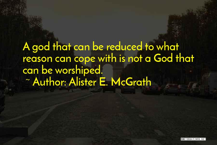 Alister E. McGrath Quotes: A God That Can Be Reduced To What Reason Can Cope With Is Not A God That Can Be Worshiped.