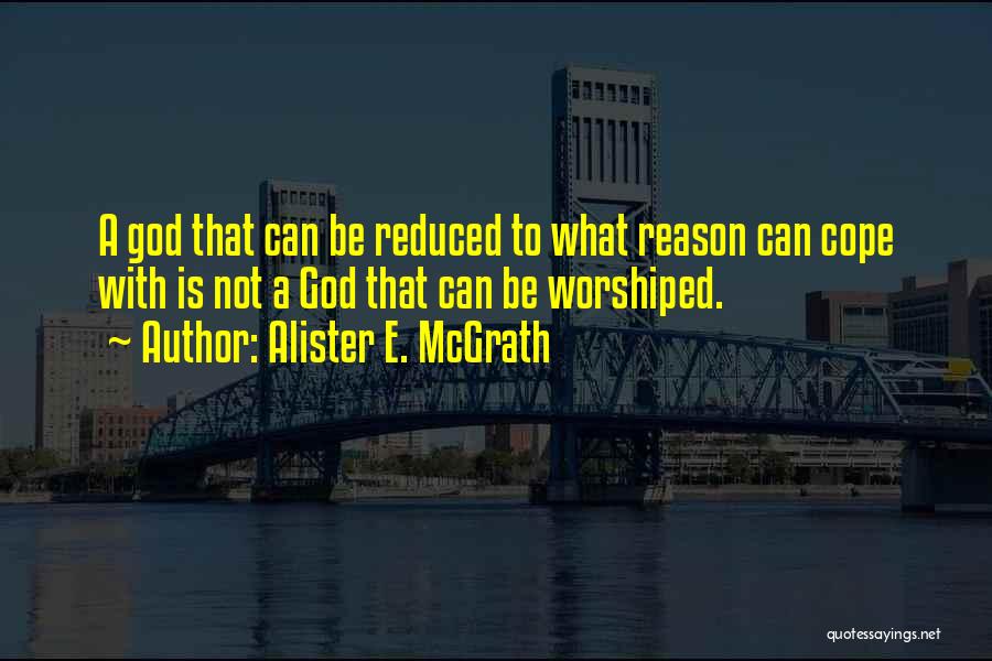 Alister E. McGrath Quotes: A God That Can Be Reduced To What Reason Can Cope With Is Not A God That Can Be Worshiped.