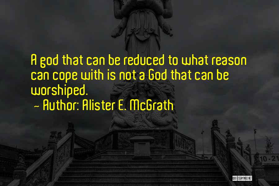Alister E. McGrath Quotes: A God That Can Be Reduced To What Reason Can Cope With Is Not A God That Can Be Worshiped.