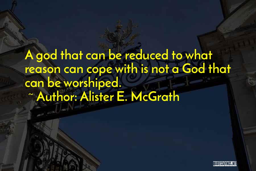 Alister E. McGrath Quotes: A God That Can Be Reduced To What Reason Can Cope With Is Not A God That Can Be Worshiped.