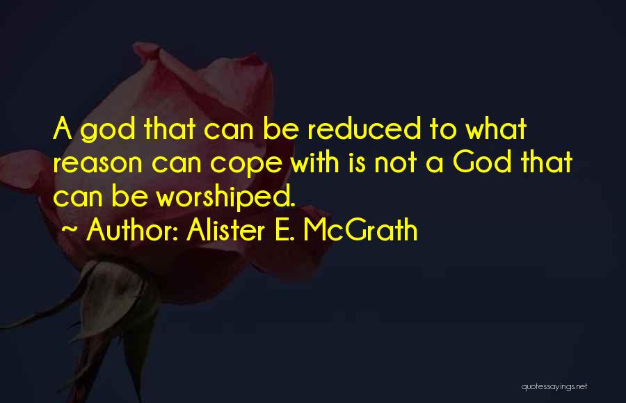 Alister E. McGrath Quotes: A God That Can Be Reduced To What Reason Can Cope With Is Not A God That Can Be Worshiped.