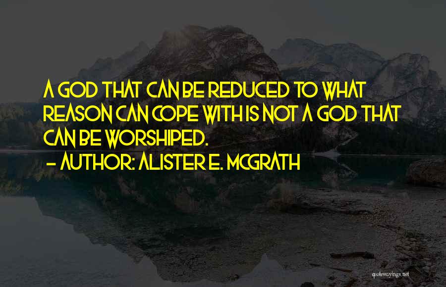 Alister E. McGrath Quotes: A God That Can Be Reduced To What Reason Can Cope With Is Not A God That Can Be Worshiped.