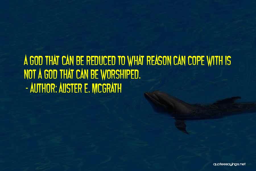 Alister E. McGrath Quotes: A God That Can Be Reduced To What Reason Can Cope With Is Not A God That Can Be Worshiped.