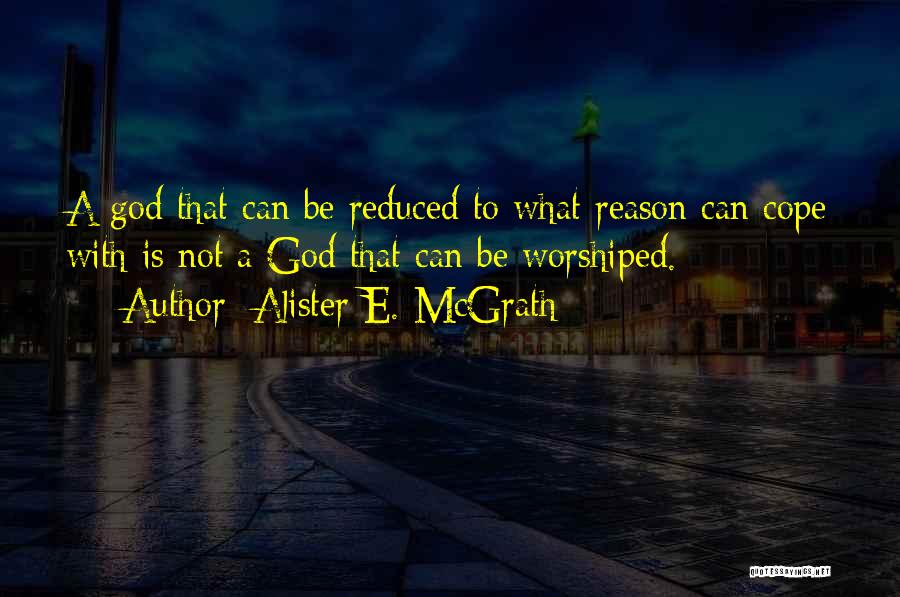 Alister E. McGrath Quotes: A God That Can Be Reduced To What Reason Can Cope With Is Not A God That Can Be Worshiped.