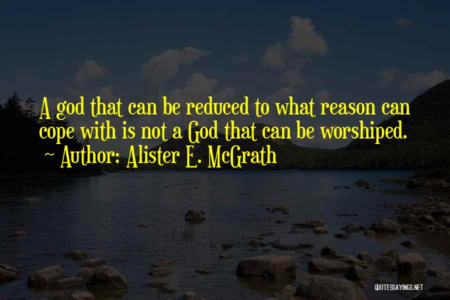 Alister E. McGrath Quotes: A God That Can Be Reduced To What Reason Can Cope With Is Not A God That Can Be Worshiped.