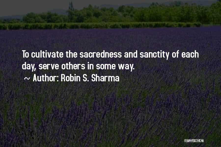 Robin S. Sharma Quotes: To Cultivate The Sacredness And Sanctity Of Each Day, Serve Others In Some Way.