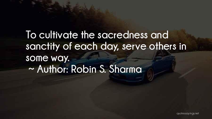 Robin S. Sharma Quotes: To Cultivate The Sacredness And Sanctity Of Each Day, Serve Others In Some Way.