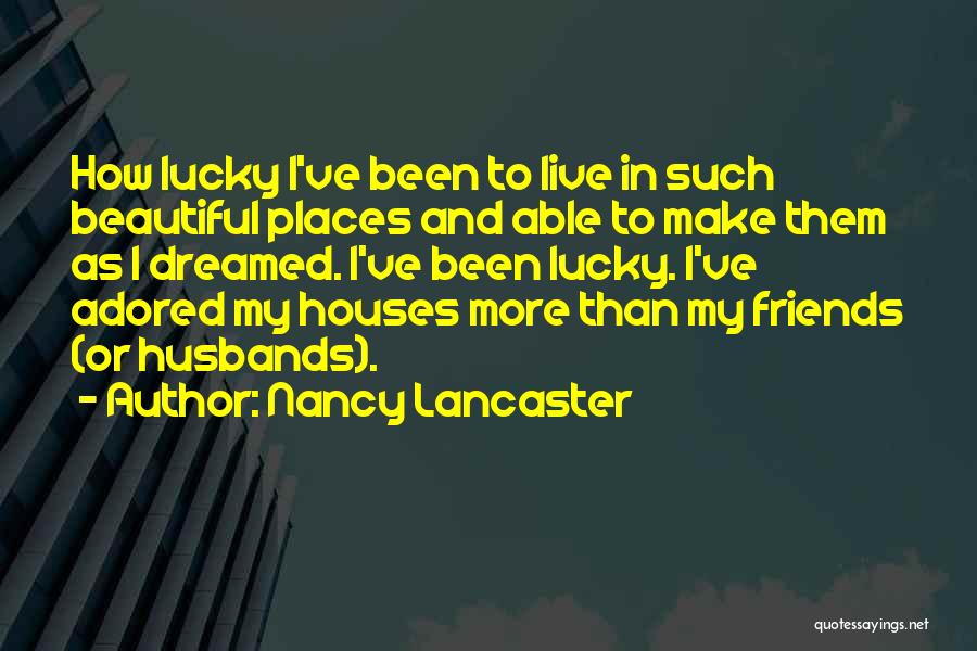 Nancy Lancaster Quotes: How Lucky I've Been To Live In Such Beautiful Places And Able To Make Them As I Dreamed. I've Been