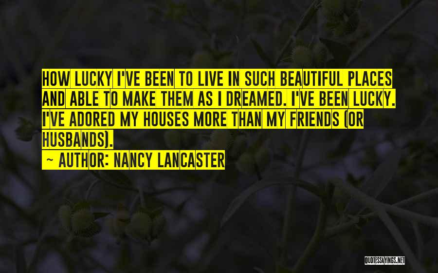 Nancy Lancaster Quotes: How Lucky I've Been To Live In Such Beautiful Places And Able To Make Them As I Dreamed. I've Been