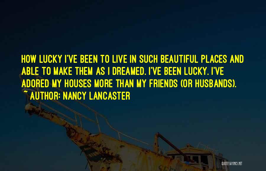 Nancy Lancaster Quotes: How Lucky I've Been To Live In Such Beautiful Places And Able To Make Them As I Dreamed. I've Been