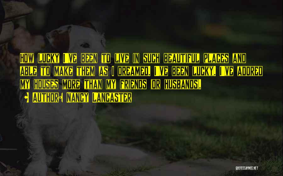 Nancy Lancaster Quotes: How Lucky I've Been To Live In Such Beautiful Places And Able To Make Them As I Dreamed. I've Been