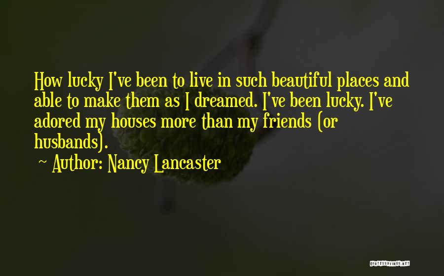 Nancy Lancaster Quotes: How Lucky I've Been To Live In Such Beautiful Places And Able To Make Them As I Dreamed. I've Been