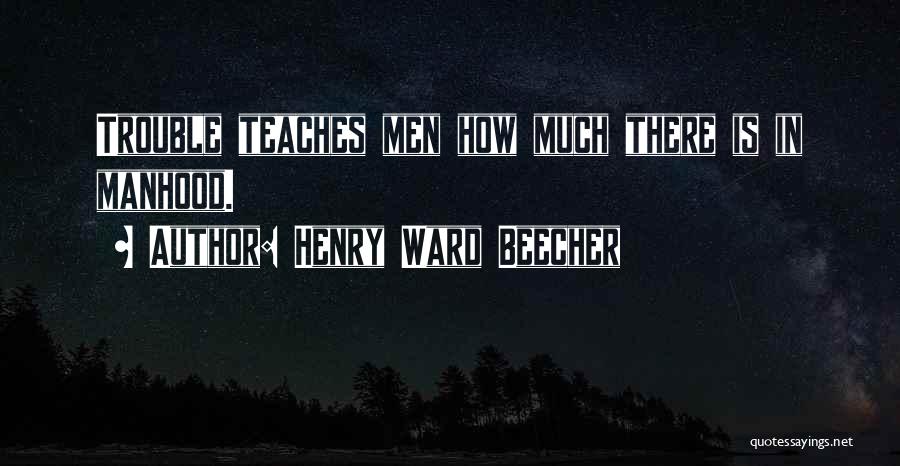 Henry Ward Beecher Quotes: Trouble Teaches Men How Much There Is In Manhood.