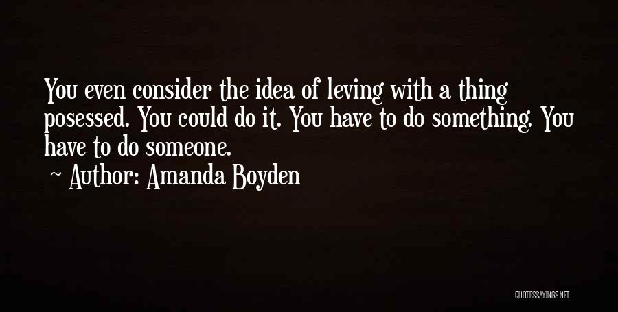 Amanda Boyden Quotes: You Even Consider The Idea Of Leving With A Thing Posessed. You Could Do It. You Have To Do Something.