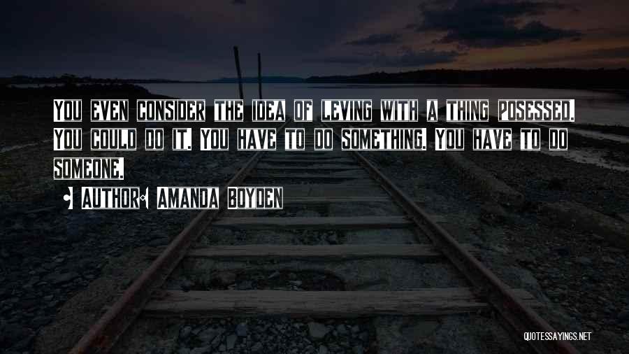 Amanda Boyden Quotes: You Even Consider The Idea Of Leving With A Thing Posessed. You Could Do It. You Have To Do Something.