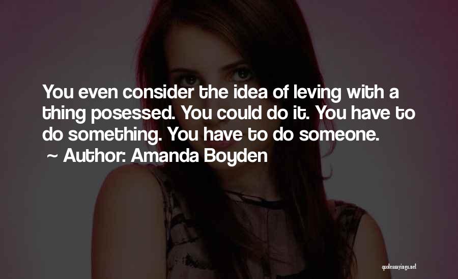 Amanda Boyden Quotes: You Even Consider The Idea Of Leving With A Thing Posessed. You Could Do It. You Have To Do Something.