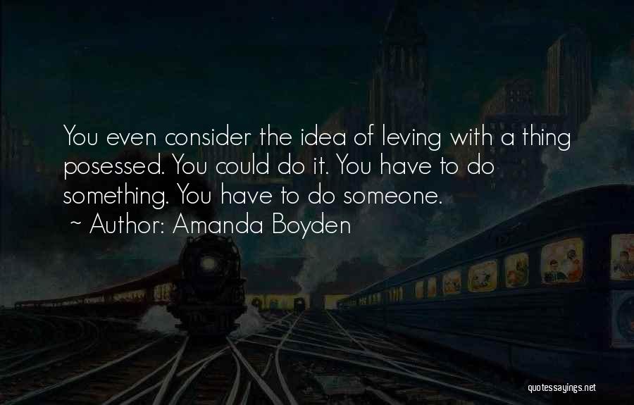 Amanda Boyden Quotes: You Even Consider The Idea Of Leving With A Thing Posessed. You Could Do It. You Have To Do Something.