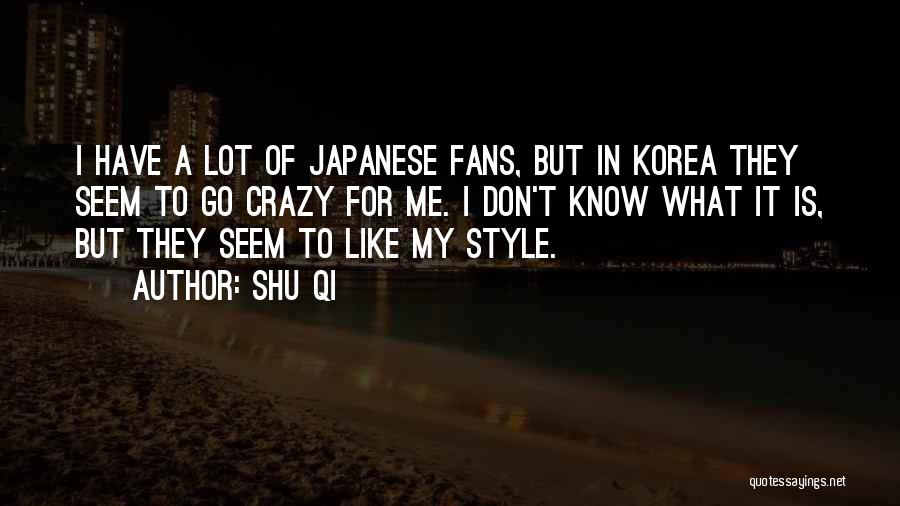 Shu Qi Quotes: I Have A Lot Of Japanese Fans, But In Korea They Seem To Go Crazy For Me. I Don't Know