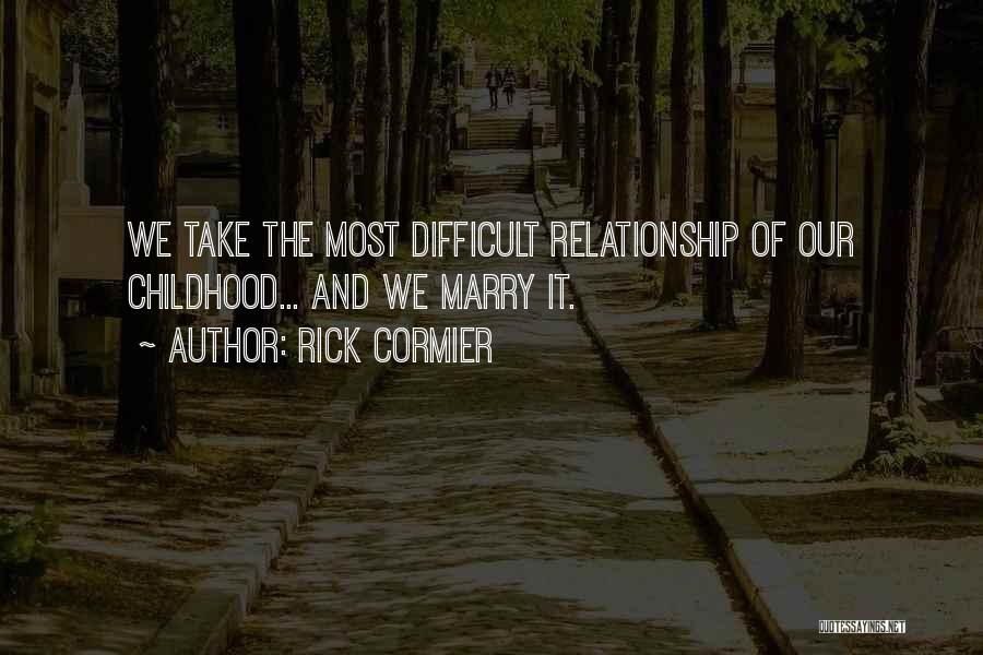 Rick Cormier Quotes: We Take The Most Difficult Relationship Of Our Childhood... And We Marry It.