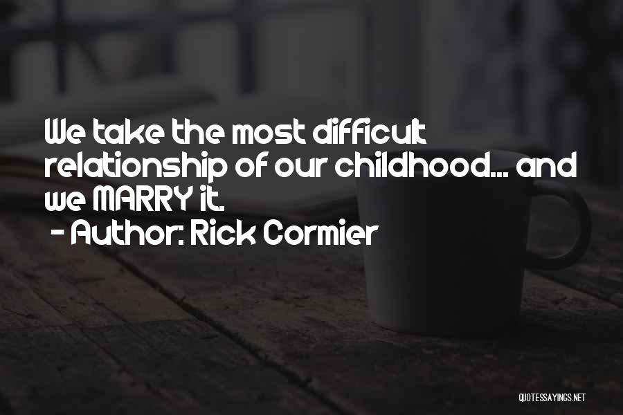 Rick Cormier Quotes: We Take The Most Difficult Relationship Of Our Childhood... And We Marry It.