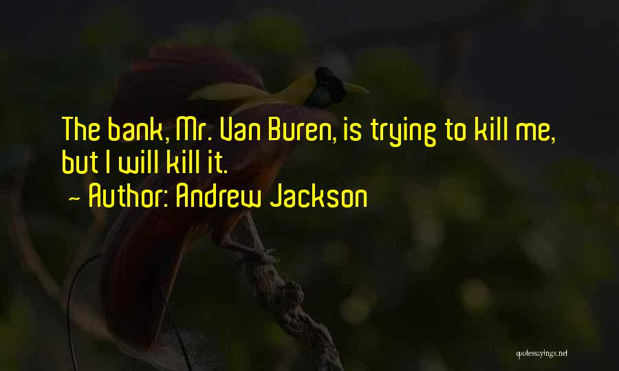 Andrew Jackson Quotes: The Bank, Mr. Van Buren, Is Trying To Kill Me, But I Will Kill It.