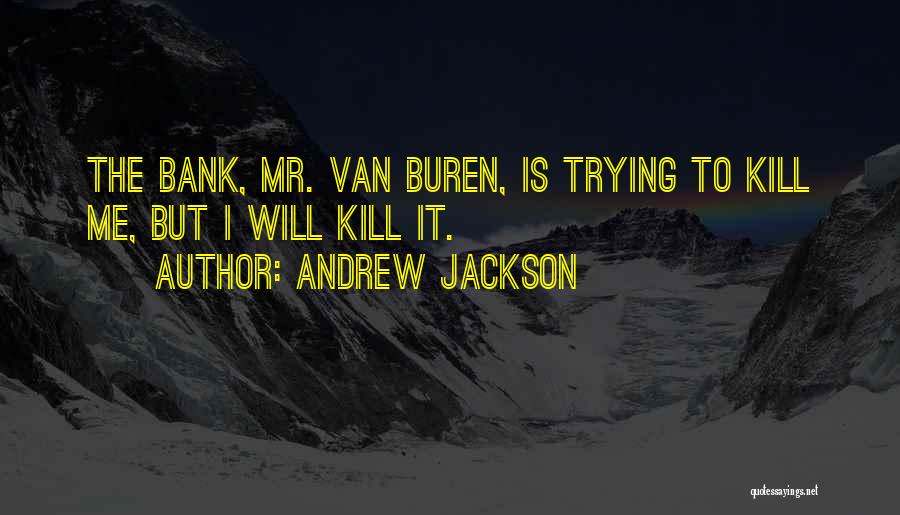 Andrew Jackson Quotes: The Bank, Mr. Van Buren, Is Trying To Kill Me, But I Will Kill It.