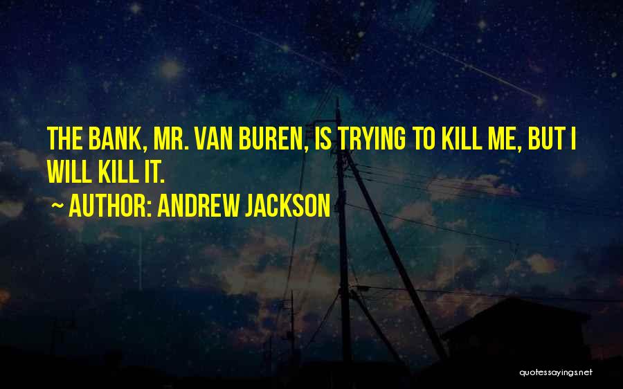 Andrew Jackson Quotes: The Bank, Mr. Van Buren, Is Trying To Kill Me, But I Will Kill It.