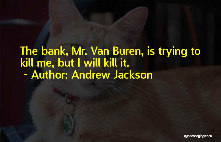 Andrew Jackson Quotes: The Bank, Mr. Van Buren, Is Trying To Kill Me, But I Will Kill It.