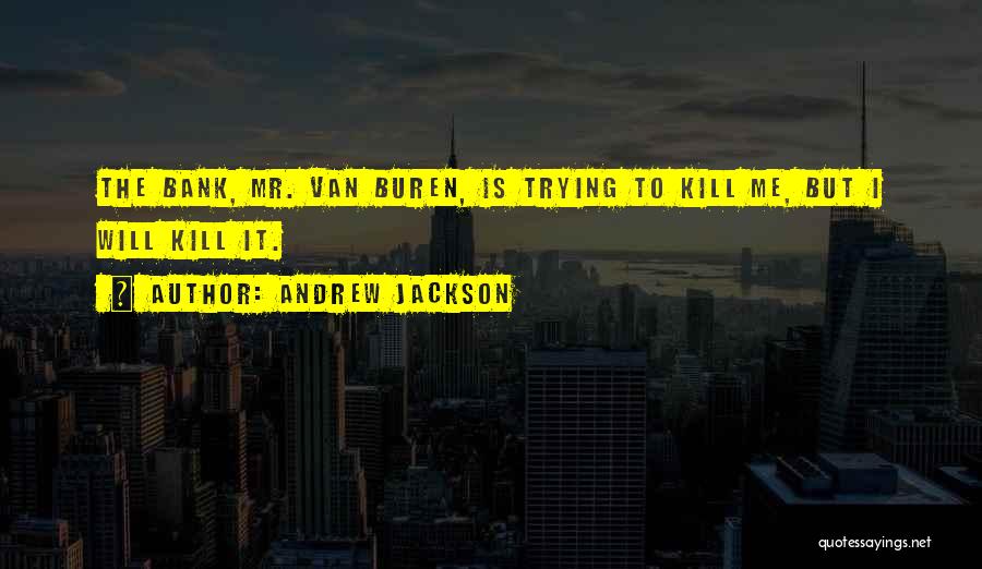 Andrew Jackson Quotes: The Bank, Mr. Van Buren, Is Trying To Kill Me, But I Will Kill It.