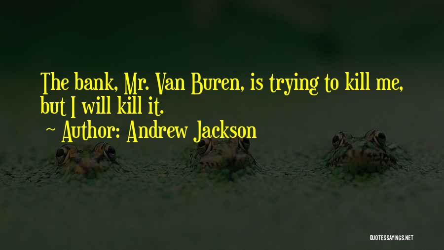 Andrew Jackson Quotes: The Bank, Mr. Van Buren, Is Trying To Kill Me, But I Will Kill It.