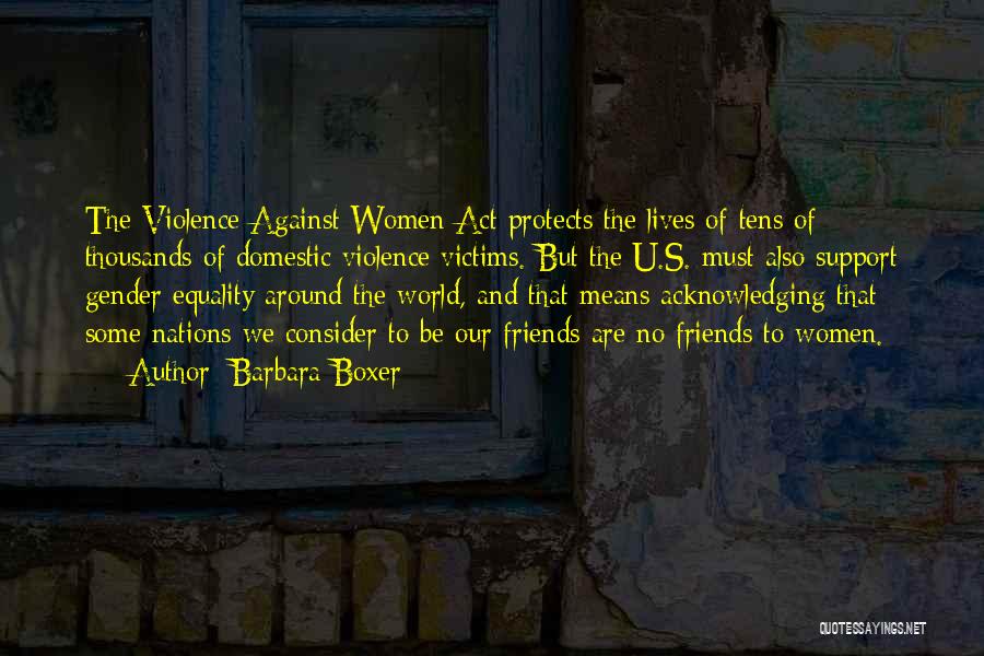 Barbara Boxer Quotes: The Violence Against Women Act Protects The Lives Of Tens Of Thousands Of Domestic Violence Victims. But The U.s. Must